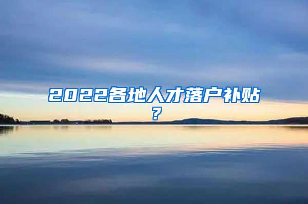 2022各地人才落户补贴？