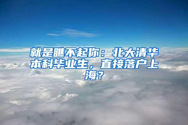 就是瞧不起你：北大清华本科毕业生，直接落户上海？