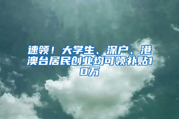 速领！大学生、深户、港澳台居民创业均可领补贴10万