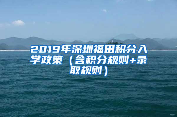 2019年深圳福田积分入学政策（含积分规则+录取规则）