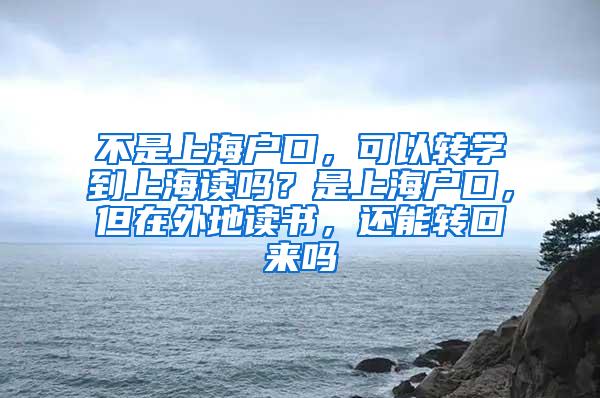 不是上海户口，可以转学到上海读吗？是上海户口，但在外地读书，还能转回来吗