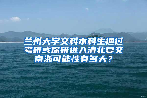 兰州大学文科本科生通过考研或保研进入清北复交南浙可能性有多大？