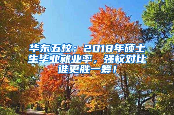 华东五校：2018年硕士生毕业就业率，强校对比谁更胜一筹！