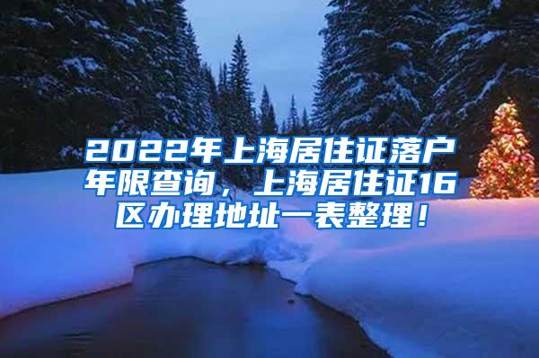 2022年上海居住证落户年限查询，上海居住证16区办理地址一表整理！