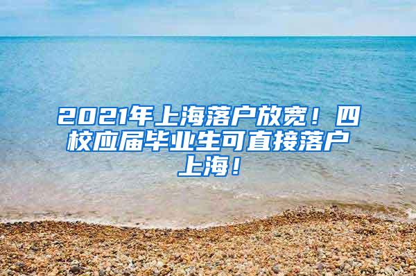 2021年上海落户放宽！四校应届毕业生可直接落户上海！