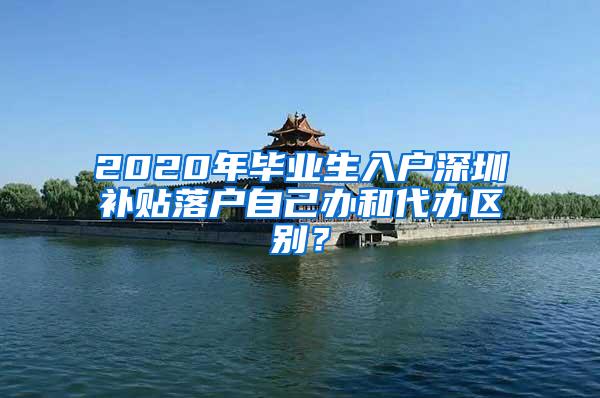 2020年毕业生入户深圳补贴落户自己办和代办区别？