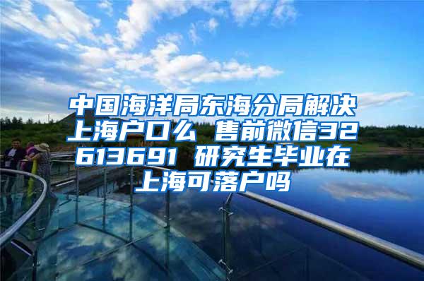 中国海洋局东海分局解决上海户口么 售前微信32613691 研究生毕业在上海可落户吗