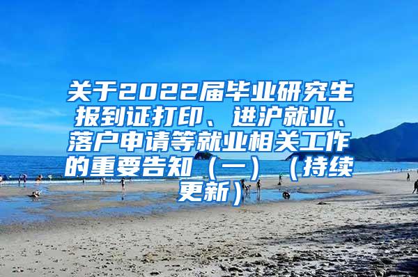 关于2022届毕业研究生报到证打印、进沪就业、落户申请等就业相关工作的重要告知（一）（持续更新）