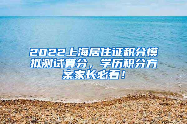 2022上海居住证积分模拟测试算分，学历积分方案家长必看！