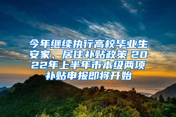 今年继续执行高校毕业生安家、居住补贴政策　2022年上半年市本级两项补贴申报即将开始