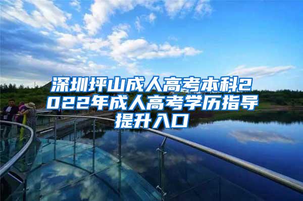 深圳坪山成人高考本科2022年成人高考学历指导提升入口