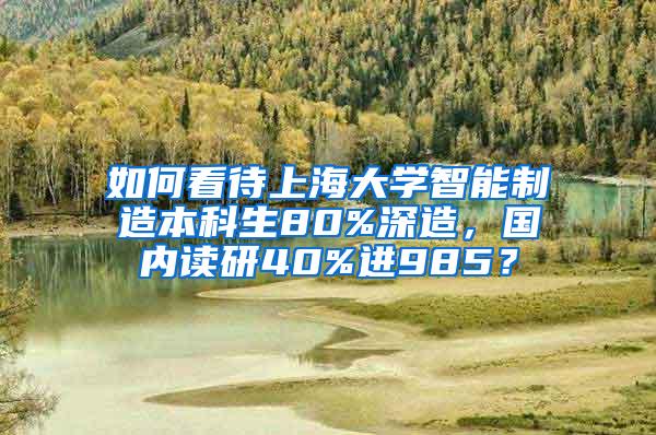 如何看待上海大学智能制造本科生80%深造，国内读研40%进985？