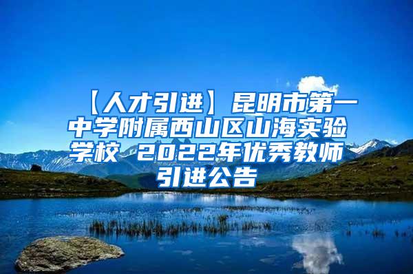 【人才引进】昆明市第一中学附属西山区山海实验学校 2022年优秀教师引进公告