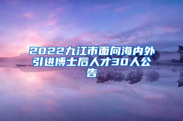 2022九江市面向海内外引进博士后人才30人公告