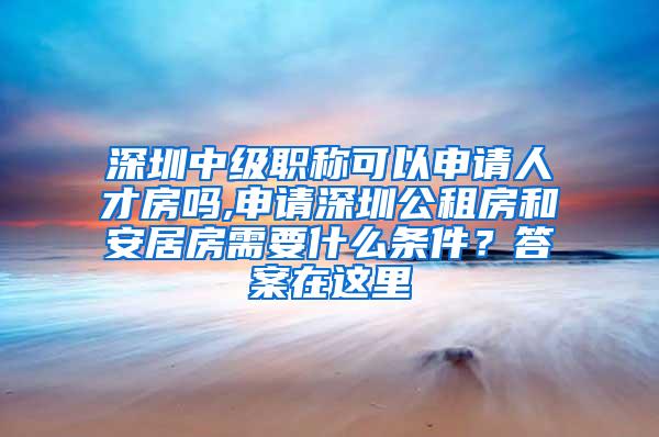 深圳中级职称可以申请人才房吗,申请深圳公租房和安居房需要什么条件？答案在这里