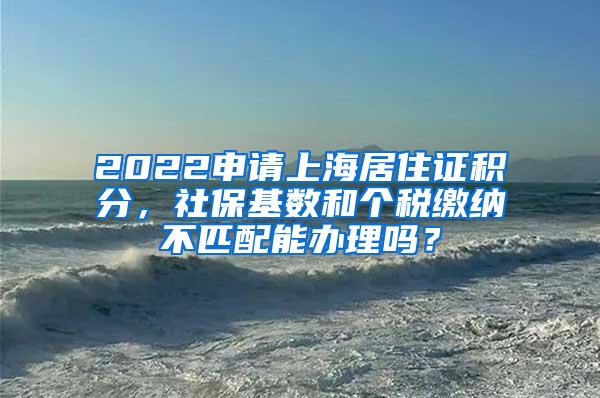 2022申请上海居住证积分，社保基数和个税缴纳不匹配能办理吗？