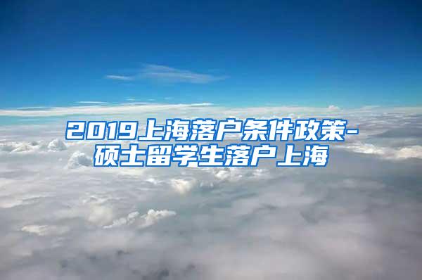 2019上海落户条件政策-硕士留学生落户上海