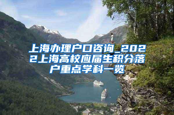 上海办理户口咨询_2022上海高校应届生积分落户重点学科一览