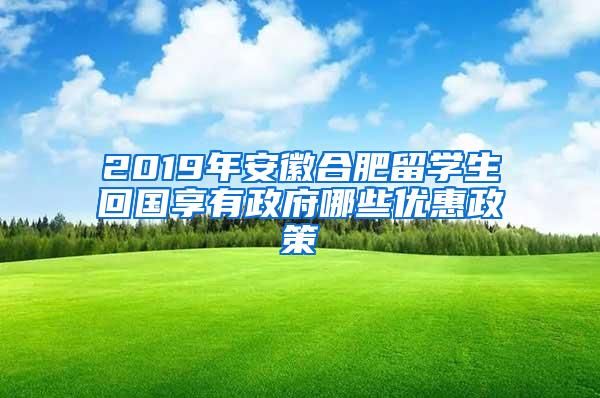 2019年安徽合肥留学生回国享有政府哪些优惠政策