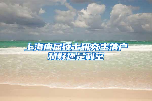 上海应届硕士研究生落户利好还是利空