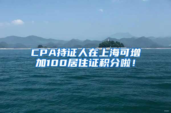 CPA持证人在上海可增加100居住证积分啦！