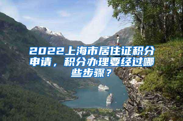 2022上海市居住证积分申请，积分办理要经过哪些步骤？