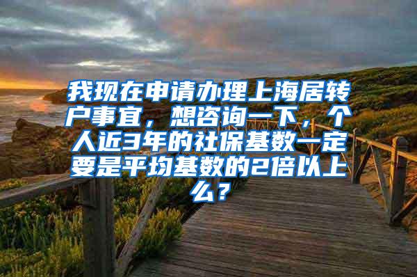 我现在申请办理上海居转户事宜，想咨询一下，个人近3年的社保基数一定要是平均基数的2倍以上么？