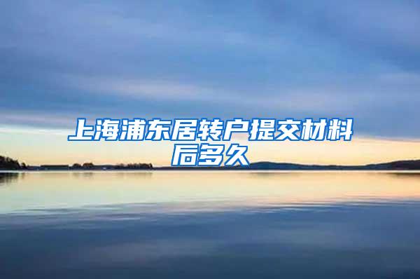 上海浦东居转户提交材料后多久