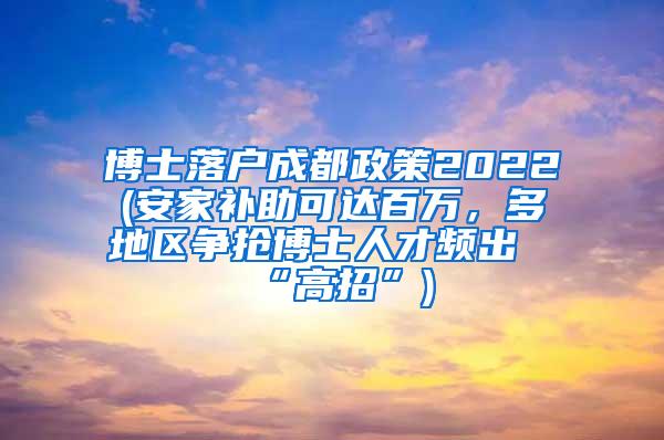 博士落户成都政策2022(安家补助可达百万，多地区争抢博士人才频出“高招”)