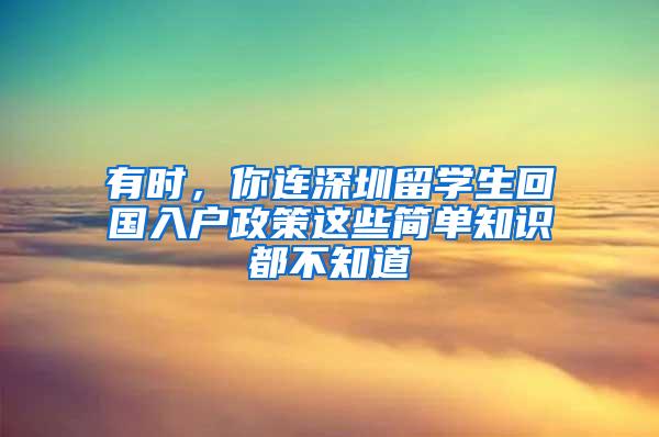 有时，你连深圳留学生回国入户政策这些简单知识都不知道