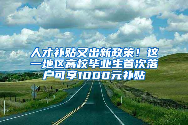 人才补贴又出新政策！这一地区高校毕业生首次落户可享1000元补贴