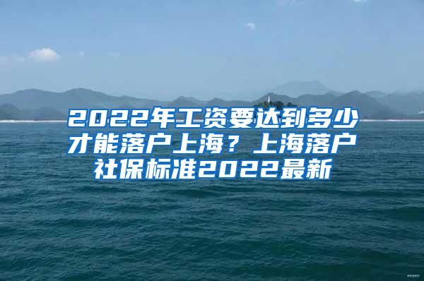 2022年工资要达到多少才能落户上海？上海落户社保标准2022最新