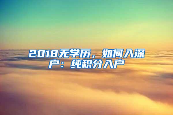 2018无学历，如何入深户：纯积分入户