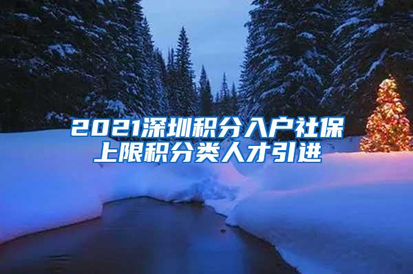 2021深圳积分入户社保上限积分类人才引进