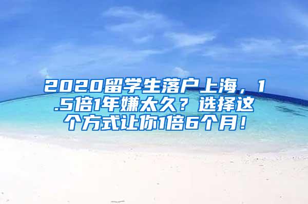 2020留学生落户上海，1.5倍1年嫌太久？选择这个方式让你1倍6个月！