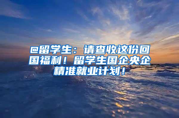 @留学生：请查收这份回国福利！留学生国企央企精准就业计划！