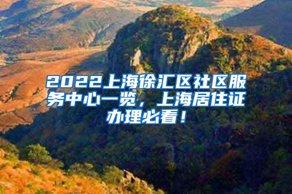 2022上海徐汇区社区服务中心一览，上海居住证办理必看！