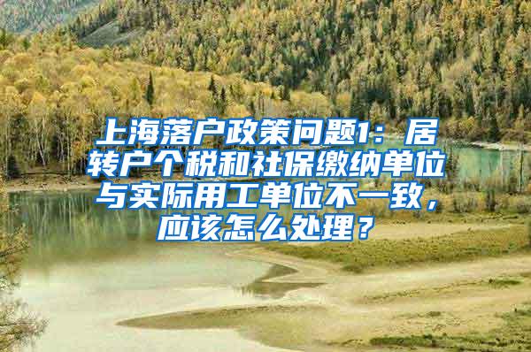 上海落户政策问题1：居转户个税和社保缴纳单位与实际用工单位不一致，应该怎么处理？