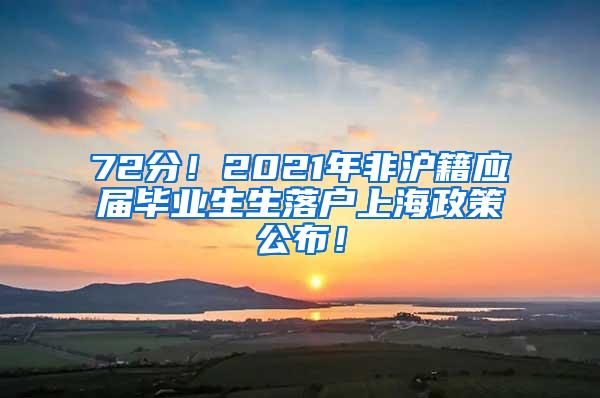 72分！2021年非沪籍应届毕业生生落户上海政策公布！