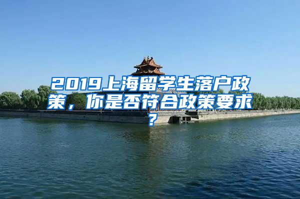 2019上海留学生落户政策，你是否符合政策要求？