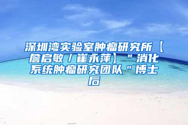 深圳湾实验室肿瘤研究所【詹启敏／崔永萍】＂消化系统肿瘤研究团队＂博士后