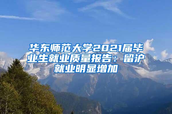 华东师范大学2021届毕业生就业质量报告：留沪就业明显增加