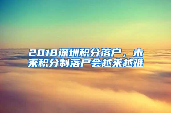 2018深圳积分落户，未来积分制落户会越来越难