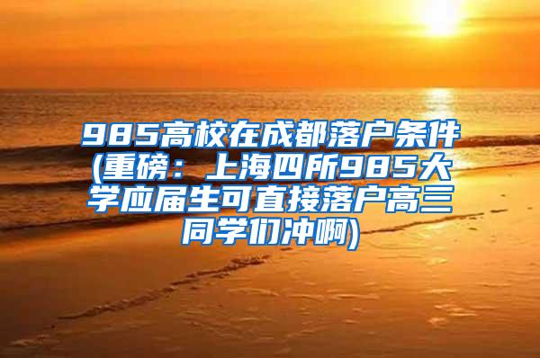 985高校在成都落户条件(重磅：上海四所985大学应届生可直接落户高三同学们冲啊)