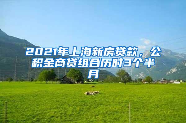 2021年上海新房贷款，公积金商贷组合历时3个半月