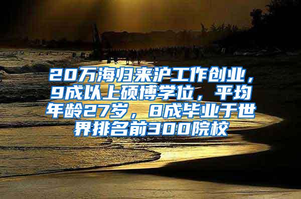 20万海归来沪工作创业，9成以上硕博学位，平均年龄27岁，8成毕业于世界排名前300院校