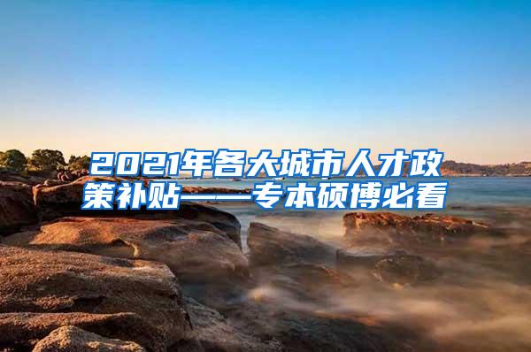 2021年各大城市人才政策补贴——专本硕博必看