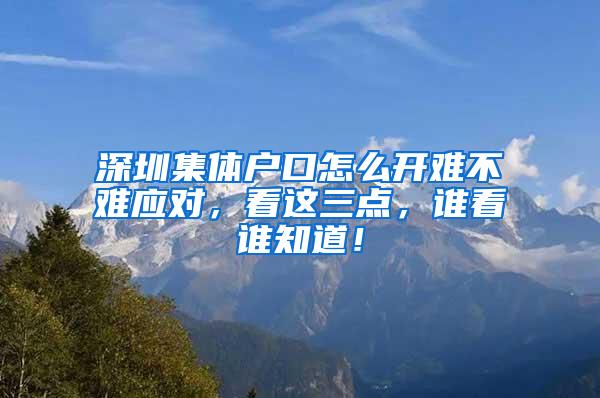 深圳集体户口怎么开难不难应对，看这三点，谁看谁知道！