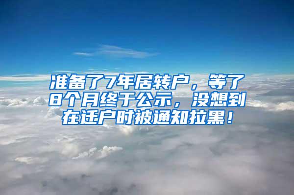 准备了7年居转户，等了8个月终于公示，没想到在迁户时被通知拉黑！