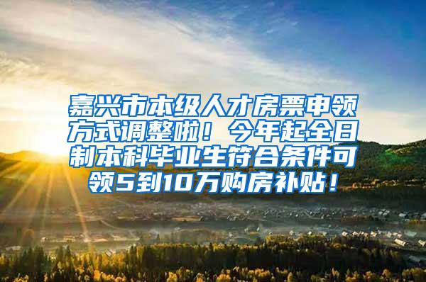 嘉兴市本级人才房票申领方式调整啦！今年起全日制本科毕业生符合条件可领5到10万购房补贴！